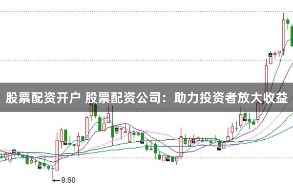 股票配资开户 股票配资公司:助力投资者放大收益