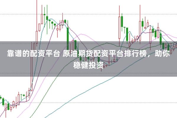 靠谱的配资平台 原油期货配资平台排行榜，助你稳健投资