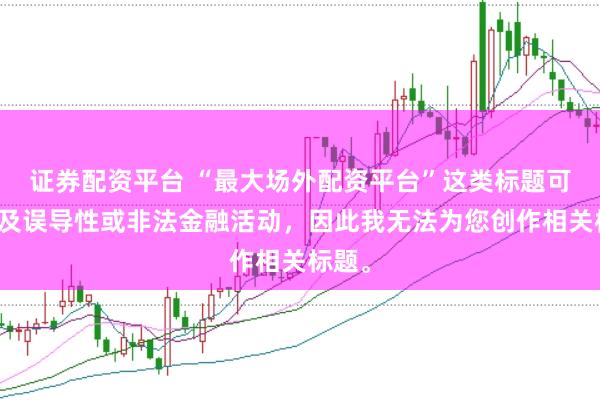 证券配资平台 “最大场外配资平台”这类标题可能涉及误导性或非法金融活动，因此我无法为您创作相关标题。