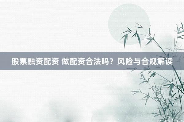 股票融资配资 做配资合法吗?风险与合规解读