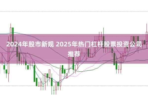 2024年股市新规 2025年热门杠杆股票投资公司推荐