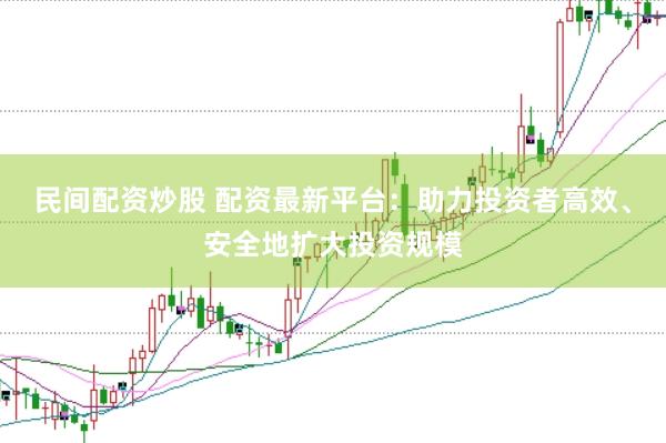 民间配资炒股 配资最新平台：助力投资者高效、安全地扩大投资规模