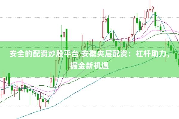 安全的配资炒股平台 安徽夹层配资：杠杆助力，掘金新机遇
