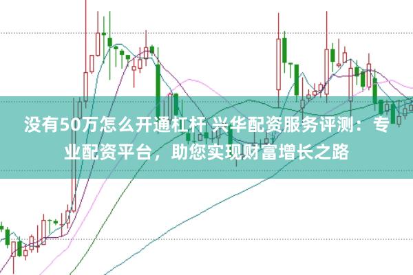 没有50万怎么开通杠杆 兴华配资服务评测：专业配资平台，助您实现财富增长之路