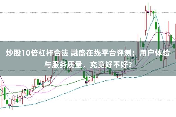 炒股10倍杠杆合法 融盛在线平台评测：用户体验与服务质量，究竟好不好？