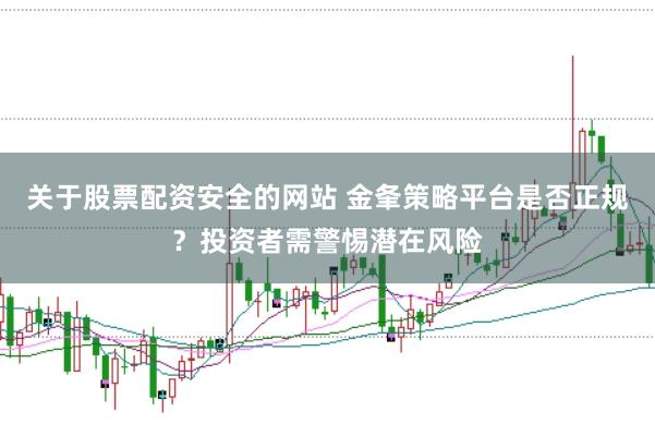关于股票配资安全的网站 金夆策略平台是否正规?投资者需警惕潜在风险