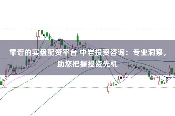 靠谱的实盘配资平台 中岩投资咨询：专业洞察，助您把握投资先机