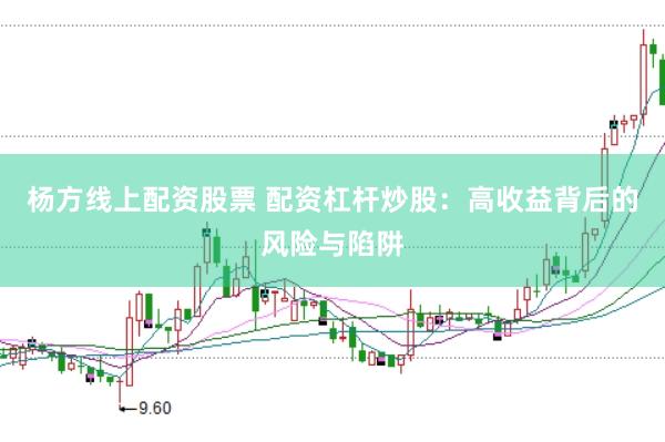 杨方线上配资股票 配资杠杆炒股：高收益背后的风险与陷阱