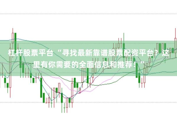 杠杆股票平台 “寻找最新靠谱股票配资平台？这里有你需要的全面信息和推荐！”
