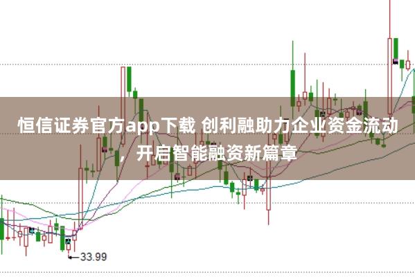 恒信证券官方app下载 创利融助力企业资金流动，开启智能融资新篇章