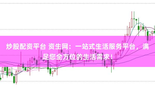炒股配资平台 资生网:一站式生活服务平台,满足您全方位的生活需求!