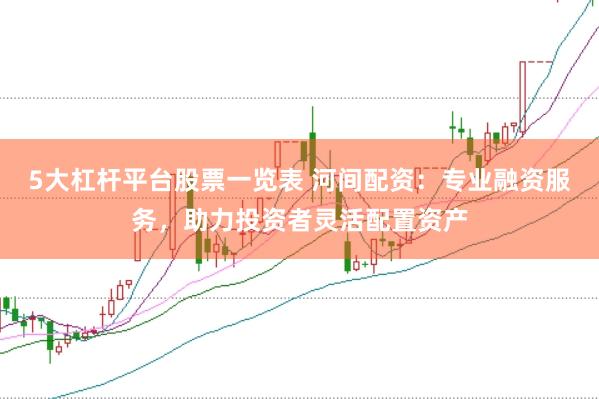 5大杠杆平台股票一览表 河间配资：专业融资服务，助力投资者灵活配置资产