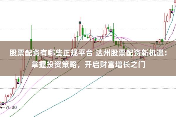 股票配资有哪些正规平台 达州股票配资新机遇：掌握投资策略，开启财富增长之门