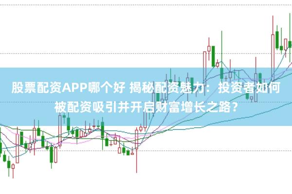 股票配资APP哪个好 揭秘配资魅力:投资者如何被配资吸引并开启财富增长之路?