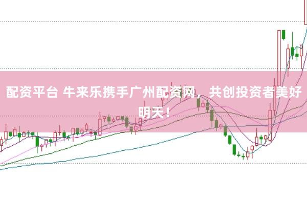 配资平台 牛来乐携手广州配资网，共创投资者美好明天！