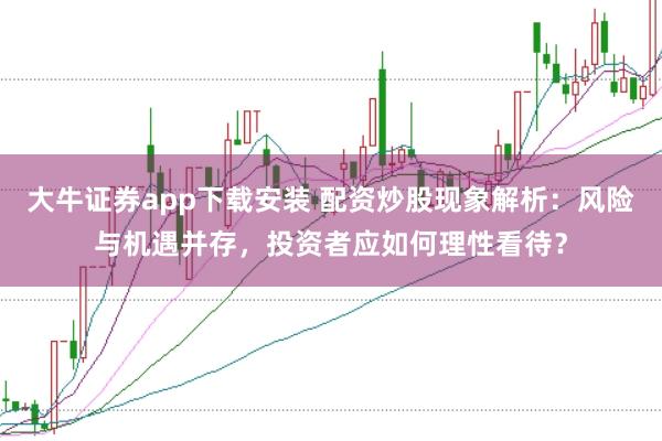 大牛证券app下载安装 配资炒股现象解析:风险与机遇并存,投资者应如何理性看待?