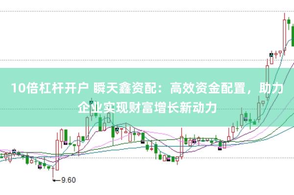 10倍杠杆开户 瞬天鑫资配:高效资金配置,助力企业实现财富增长新动力