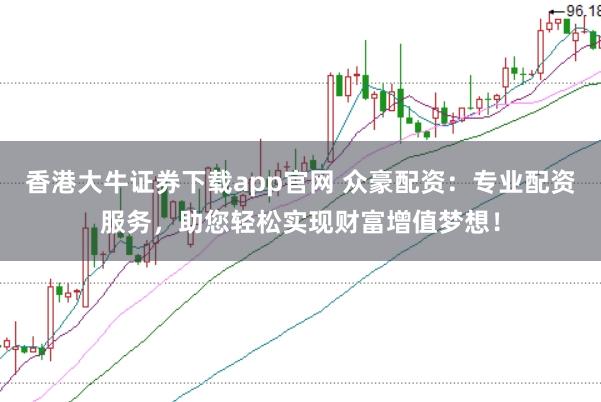 香港大牛证券下载app官网 众豪配资：专业配资服务，助您轻松实现财富增值梦想！