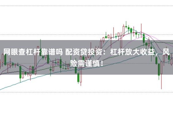 网眼查杠杆靠谱吗 配资贷投资：杠杆放大收益，风险需谨慎！