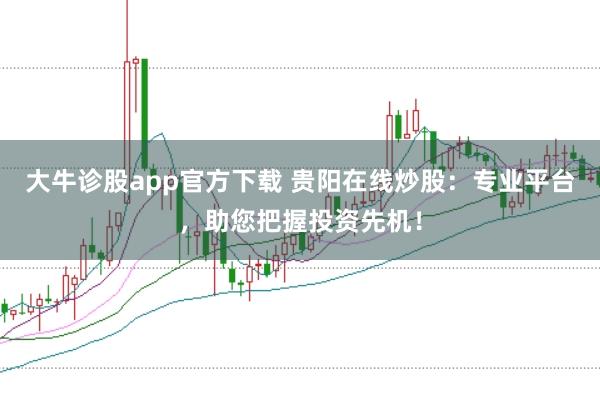 大牛诊股app官方下载 贵阳在线炒股：专业平台，助您把握投资先机！