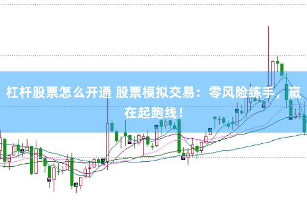 杠杆股票怎么开通 股票模拟交易：零风险练手，赢在起跑线！