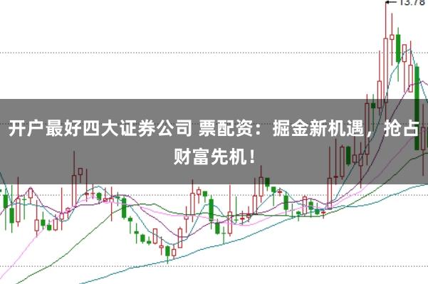 开户最好四大证券公司 票配资：掘金新机遇，抢占财富先机！
