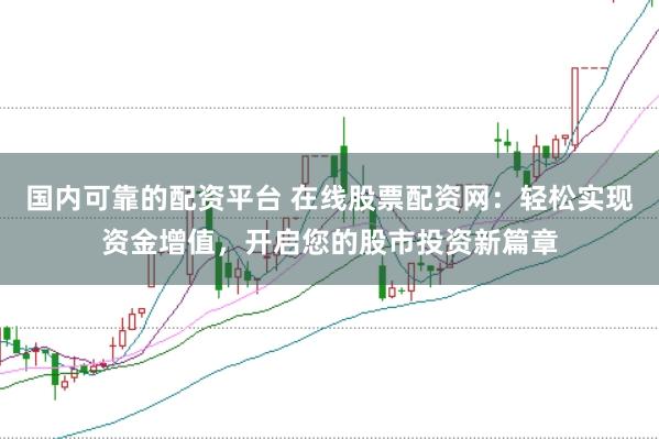 国内可靠的配资平台 在线股票配资网：轻松实现资金增值，开启您的股市投资新篇章