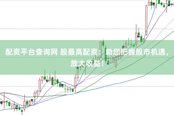 配资平台查询网 股最高配资：助您把握股市机遇，放大收益！