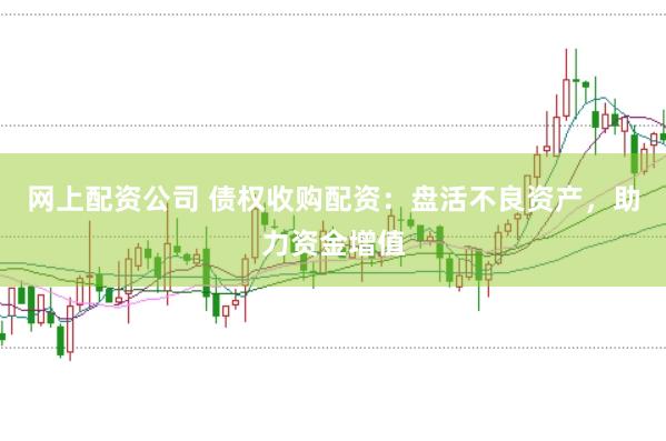 网上配资公司 债权收购配资：盘活不良资产，助力资金增值