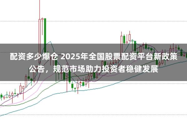 配资多少爆仓 2025年全国股票配资平台新政策公告，规范市场助力投资者稳健发展