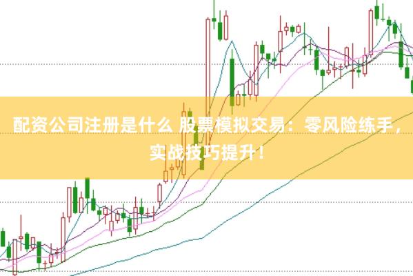 配资公司注册是什么 股票模拟交易：零风险练手，实战技巧提升！