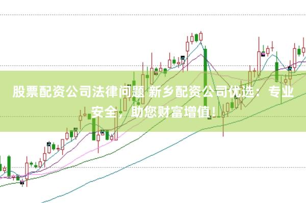 股票配资公司法律问题 新乡配资公司优选：专业安全，助您财富增值！