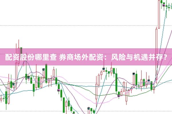 配资股份哪里查 券商场外配资:风险与机遇并存?