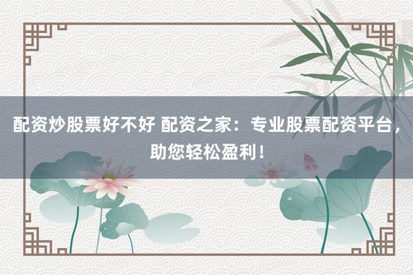配资炒股票好不好 配资之家:专业股票配资平台,助您轻松盈利!