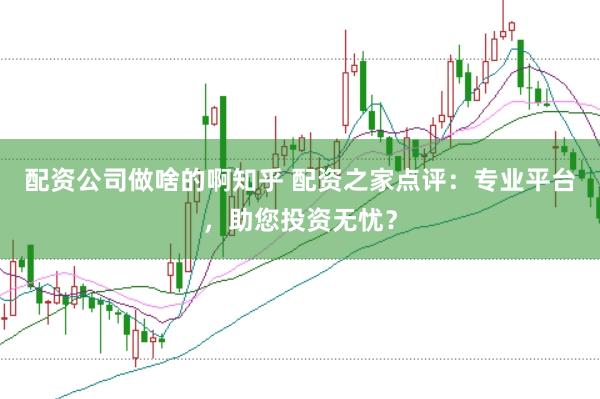 配资公司做啥的啊知乎 配资之家点评:专业平台,助您投资无忧?