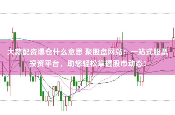 大蒜配资爆仓什么意思 聚股盘网站：一站式股票投资平台，助您轻松掌握股市动态！