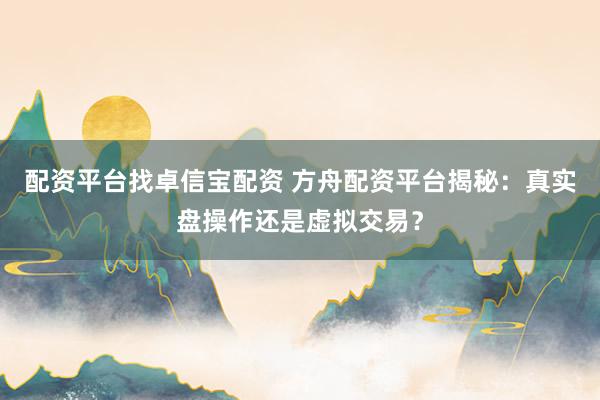 配资平台找卓信宝配资 方舟配资平台揭秘:真实盘操作还是虚拟交易?