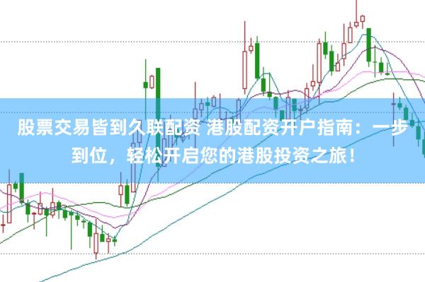 股票交易皆到久联配资 港股配资开户指南：一步到位，轻松开启您的港股投资之旅！
