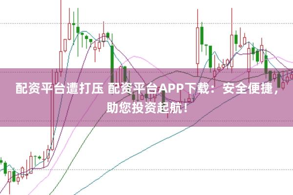 配资平台遭打压 配资平台APP下载：安全便捷，助您投资起航！