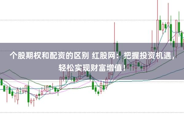 个股期权和配资的区别 红股网：把握投资机遇，轻松实现财富增值！