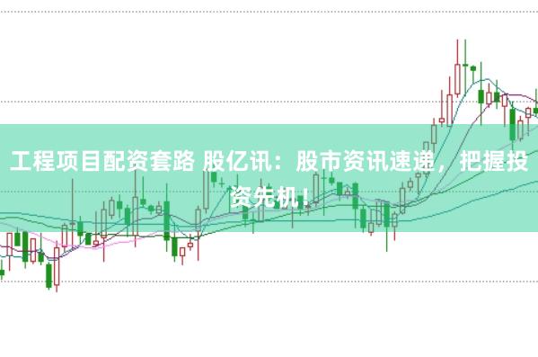 工程项目配资套路 股亿讯:股市资讯速递,把握投资先机!