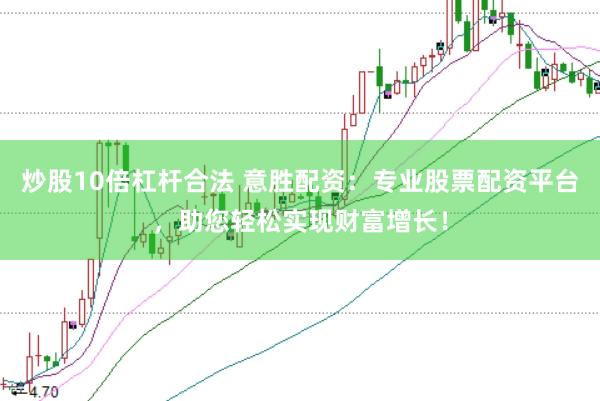 炒股10倍杠杆合法 意胜配资：专业股票配资平台，助您轻松实现财富增长！
