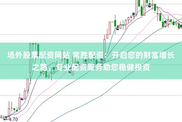 场外股票配资网站 常胜配资：开启您的财富增长之路，专业配资服务助您稳健投资