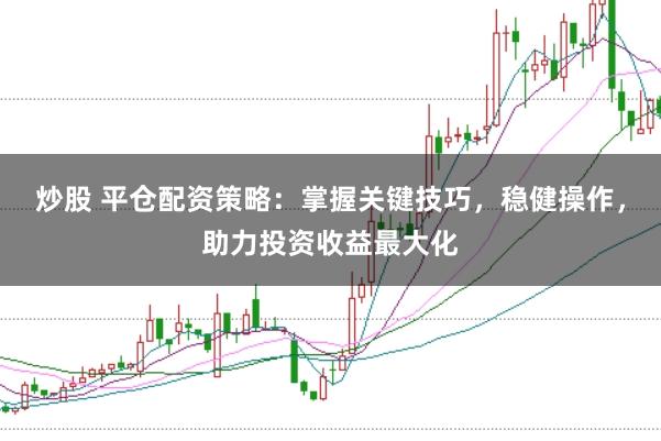 炒股 平仓配资策略：掌握关键技巧，稳健操作，助力投资收益最大化