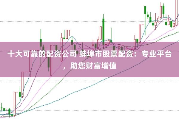 十大可靠的配资公司 蚌埠市股票配资：专业平台，助您财富增值