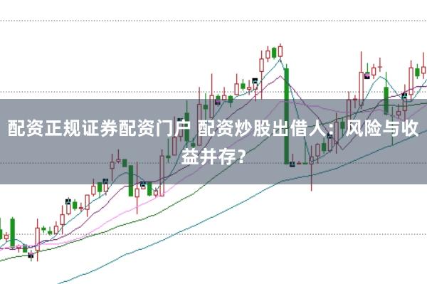 配资正规证券配资门户 配资炒股出借人：风险与收益并存？