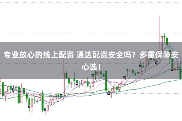 专业放心的线上配资 通达配资安全吗？多重保障安心选！