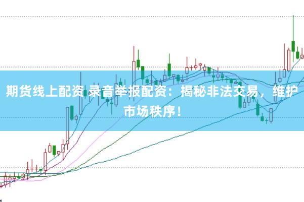期货线上配资 录音举报配资：揭秘非法交易，维护市场秩序！