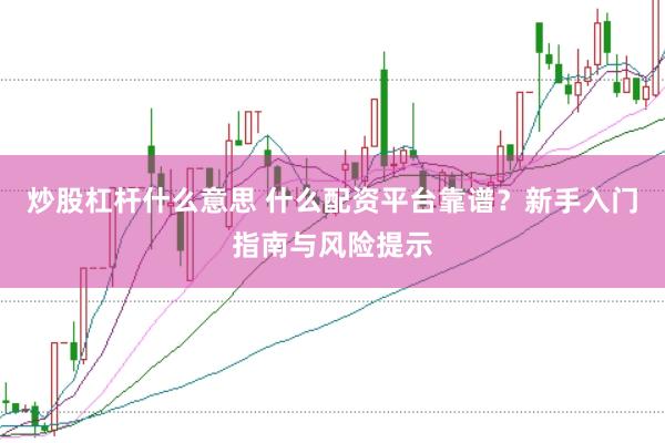 炒股杠杆什么意思 什么配资平台靠谱？新手入门指南与风险提示
