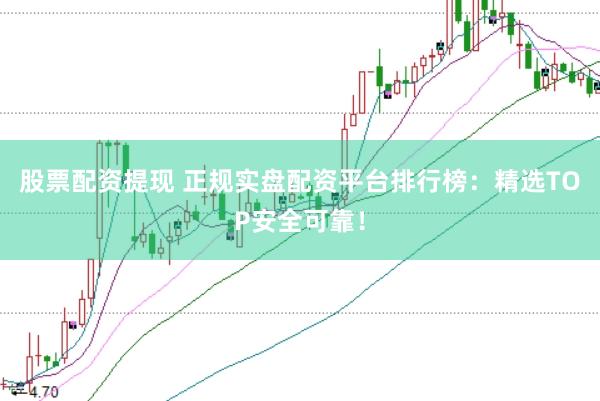 股票配资提现 正规实盘配资平台排行榜：精选TOP安全可靠！